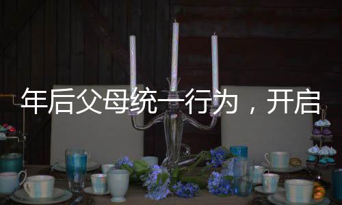 年后父母統(tǒng)一行為，開(kāi)啟新篇章的家庭行動(dòng)