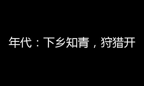 年代：下鄉(xiāng)知青，狩獵開始做大佬