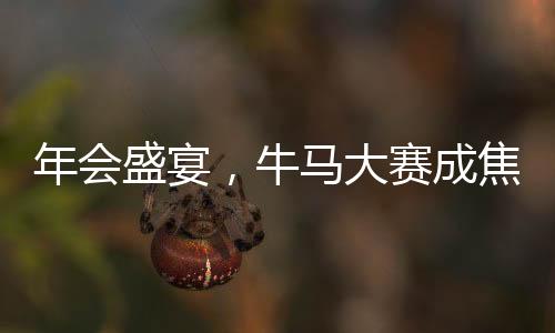 年會盛宴，牛馬大賽成焦點，歡聚一堂共慶輝煌時刻