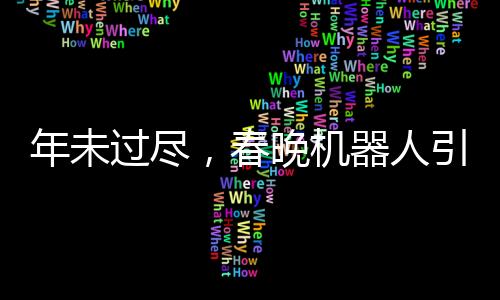 年未過盡，春晚機(jī)器人引領(lǐng)新潮文化潮流，機(jī)器人COS表演驚艷亮相