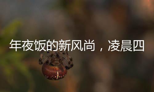 年夜飯的新風(fēng)尚，凌晨四五點的溫馨開席