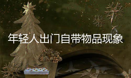 年輕人出門自帶物品現(xiàn)象盛行，趨勢分析與洞察