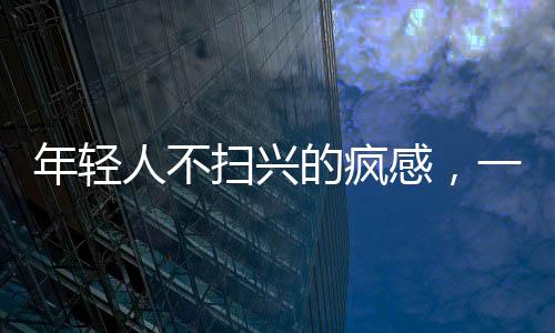 年輕人不掃興的瘋感，一股新潮流還是一種社會現(xiàn)象？