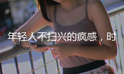 年輕人不掃興的瘋感，時(shí)代熱情的新潮流