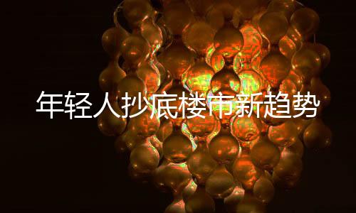 年輕人抄底樓市新趨勢(shì)