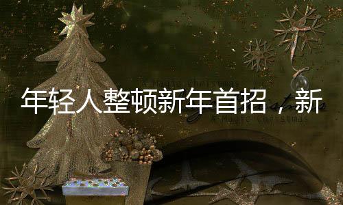 年輕人整頓新年首招，新時(shí)代下的新動(dòng)力，一起跨越未來