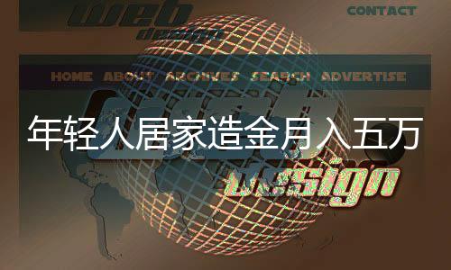 年輕人居家造金月入五萬，新時代下的新型職業(yè)收入模式