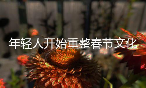 年輕人開始重整春節(jié)文化，創(chuàng)新與傳統(tǒng)融合下的新年俗