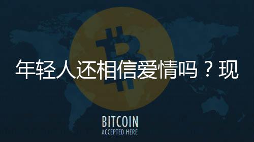 年輕人還相信愛情嗎？現(xiàn)代愛情的信念探究