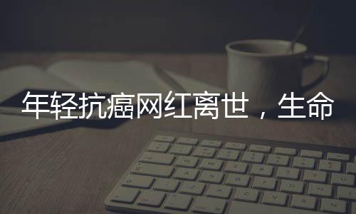 年輕抗癌網紅離世，生命之花在18歲凋零