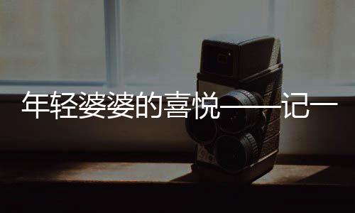 年輕婆婆的喜悅——記一場盛大的訂婚宴