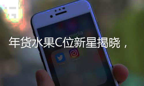 年貨水果C位新星揭曉，砂糖桔并非唯一熱門之選