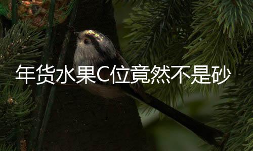 年貨水果C位竟然不是砂糖桔，揭秘?zé)衢T年貨水果新趨勢