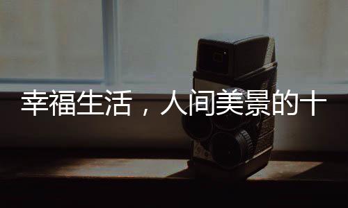 幸福生活，人間美景的十個層面探微