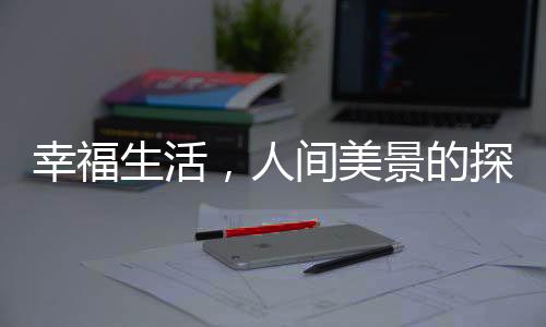 幸福生活，人間美景的探尋與感悟