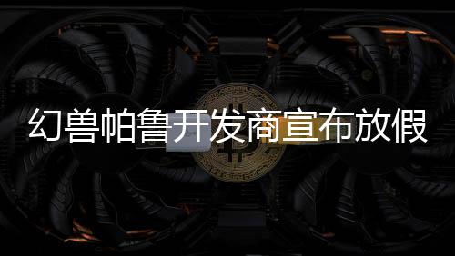 幻獸帕魯開發(fā)商宣布放假一天 讓員工玩《怪物獵人：荒野》