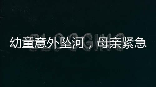 幼童意外墜河，母親緊急催促兒子英勇施救
