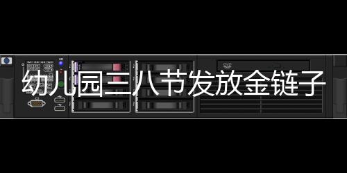 幼兒園三八節(jié)發(fā)放金鏈子，溫暖祝福送員工——120名員工共享節(jié)日喜悅