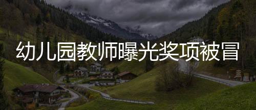 幼兒園教師曝光獎(jiǎng)項(xiàng)被冒名頂替，教育界呼吁公正透明