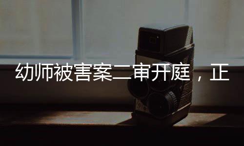 幼師被害案二審開庭，正義再次受到審視
