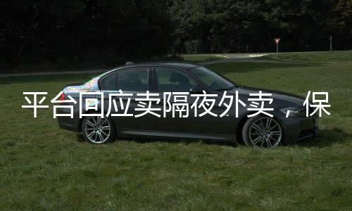 平臺(tái)回應(yīng)賣隔夜外賣，保障食品安全，加強(qiáng)管理和監(jiān)管力度