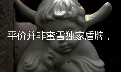 平價(jià)并非蜜雪獨(dú)家盾牌，多維度解析消費(fèi)新業(yè)態(tài)下的價(jià)值定位策略