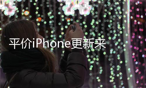 平價iPhone更新來襲，新一輪技術(shù)革新引領(lǐng)市場新潮流