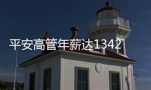 平安高管年薪達(dá)1342萬，企業(yè)高管薪酬結(jié)構(gòu)深度解析