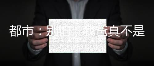 都市：別怕，我爸真不是大反派！