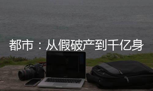 都市：從假破產(chǎn)到千億身家