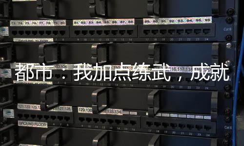 都市：我加點(diǎn)練武，成就唯一仙！