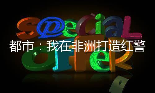 都市：我在非洲打造紅警基地！