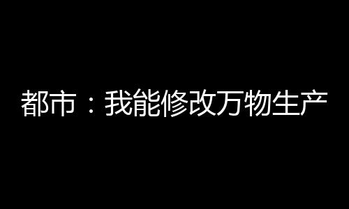都市：我能修改萬(wàn)物生產(chǎn)日期！