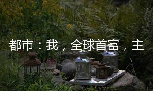 都市：我，全球首富，主打一聽(tīng)勸
