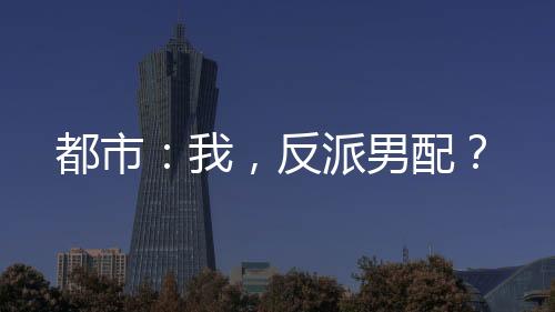 都市：我，反派男配？
