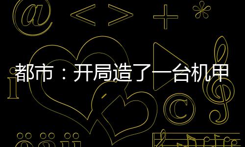 都市：開(kāi)局造了一臺(tái)機(jī)甲