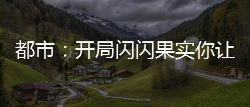 都市：開局閃閃果實(shí)你讓我跪下？