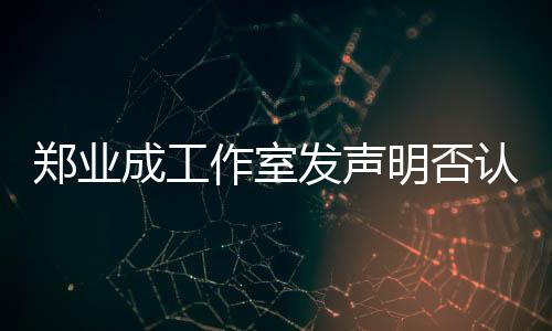 鄭業(yè)成工作室發(fā)聲明否認(rèn)劈腿傳聞，堅(jiān)決維護(hù)藝人名譽(yù)權(quán)