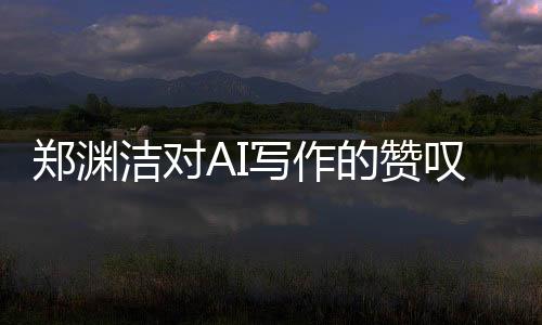 鄭淵潔對(duì)AI寫作的贊嘆，AI佳作超越人類想象，無(wú)法超越其神奇創(chuàng)造力