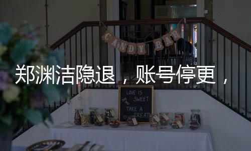 鄭淵潔隱退，賬號停更，不再接受采訪