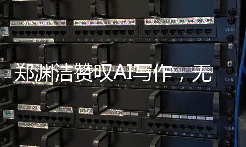 鄭淵潔贊嘆AI寫作，無法匹敵的創(chuàng)造力