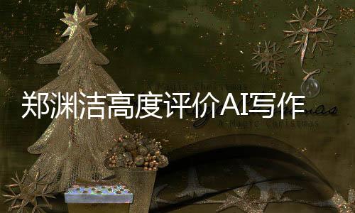 鄭淵潔高度評(píng)價(jià)AI寫(xiě)作，真的太好了，即使是我也難以超越
