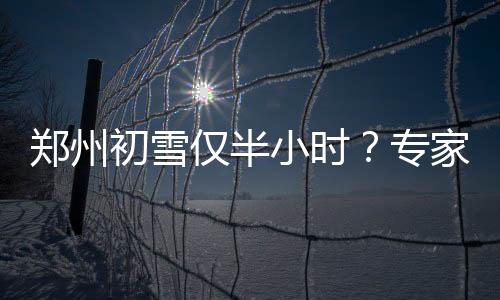 鄭州初雪僅半小時？專家解讀背后的氣候現(xiàn)象