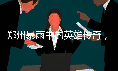 鄭州暴雨中的英雄傳奇，菜刀哥病危之際勇救祖孫三人