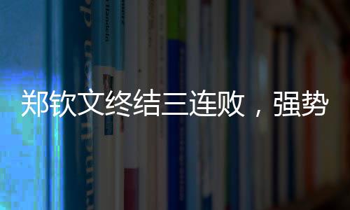 鄭欽文終結(jié)三連敗，強(qiáng)勢(shì)回歸展現(xiàn)卓越實(shí)力