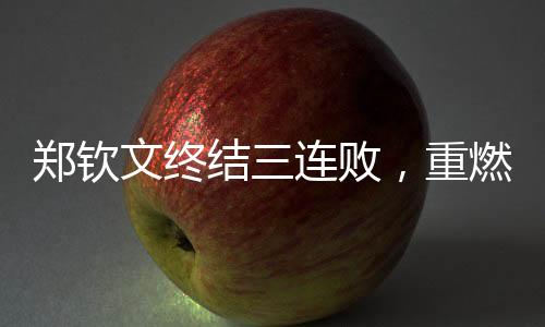 鄭欽文終結(jié)三連敗，重燃斗志，邁向嶄新勝利