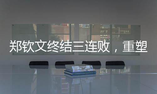 鄭欽文終結(jié)三連敗，重塑信心的征途