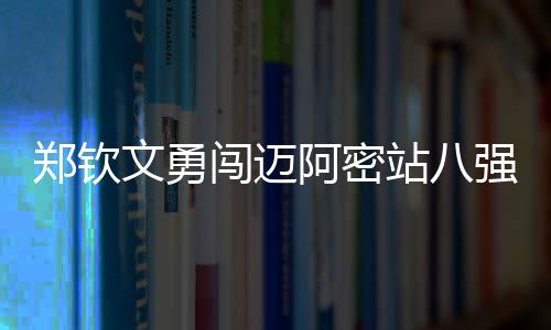 鄭欽文勇闖邁阿密站八強(qiáng)，續(xù)寫傳奇之路，力掀戰(zhàn)火再上新高峰