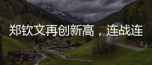 鄭欽文再創(chuàng)新高，連戰(zhàn)連捷的三連勝