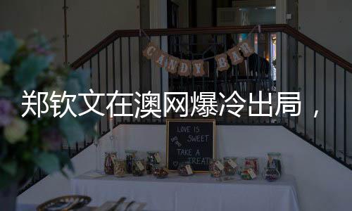 鄭欽文在澳網(wǎng)爆冷出局，無緣澳網(wǎng)32強，中國網(wǎng)球的遺憾與挑戰(zhàn)